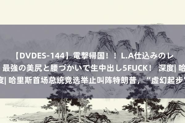 【DVDES-144】電撃帰国！！L.A仕込みのレゲエダンサーSAKURA 最強の美尻と腰づかいで生中出し5FUCK！ 深度| 哈里斯首场总统竞选举止叫阵特朗普，“虚幻起步”能否有“捏久畴昔”