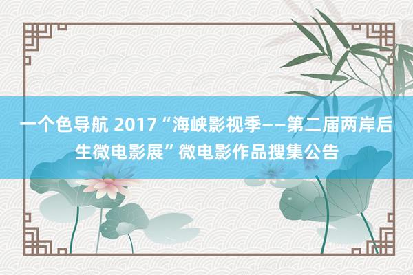 一个色导航 2017“海峡影视季——第二届两岸后生微电影展”微电影作品搜集公告
