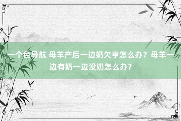 一个色导航 母羊产后一边奶欠亨怎么办？母羊一边有奶一边没奶怎么办？