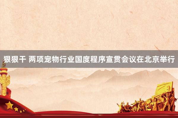 狠狠干 两项宠物行业国度程序宣贯会议在北京举行