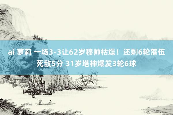ai 萝莉 一场3-3让62岁穆帅枯燥！还剩6轮落伍死敌5分 31岁塔神爆发3轮6球