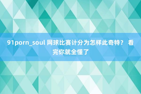 91porn_soul 网球比赛计分为怎样此奇特？ 看完你就全懂了