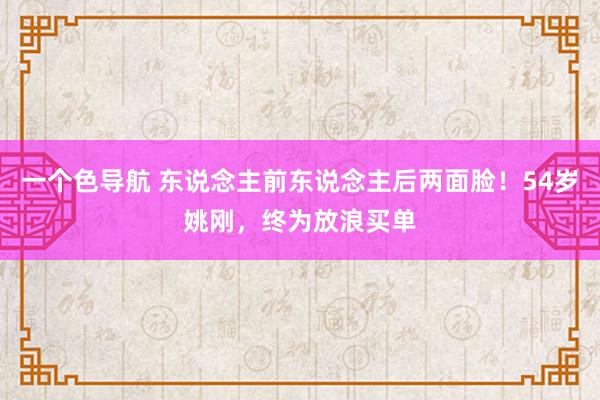 一个色导航 东说念主前东说念主后两面脸！54岁姚刚，终为放浪买单