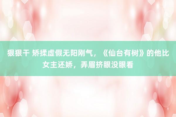 狠狠干 矫揉虚假无阳刚气，《仙台有树》的他比女主还娇，弄眉挤眼没眼看