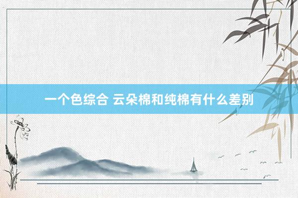 一个色综合 云朵棉和纯棉有什么差别