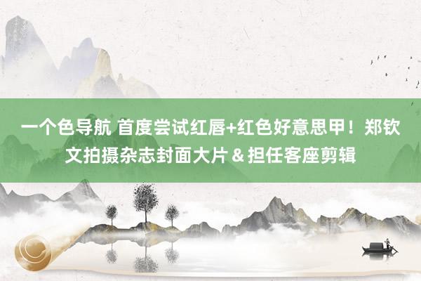 一个色导航 首度尝试红唇+红色好意思甲！郑钦文拍摄杂志封面大片＆担任客座剪辑