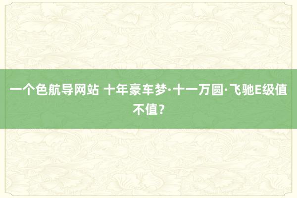 一个色航导网站 十年豪车梦·十一万圆·飞驰E级值不值？