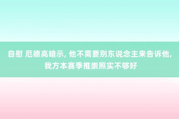 自慰 厄德高暗示， 他不需要别东说念主来告诉他， 我方本赛季推崇照实不够好