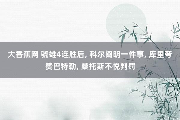 大香蕉网 骁雄4连胜后， 科尔阐明一件事， 库里夸赞巴特勒， 桑托斯不悦判罚