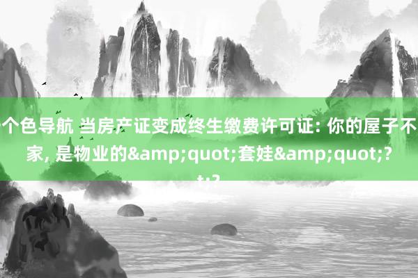 一个色导航 当房产证变成终生缴费许可证: 你的屋子不是家， 是物业的&quot;套娃&quot;?