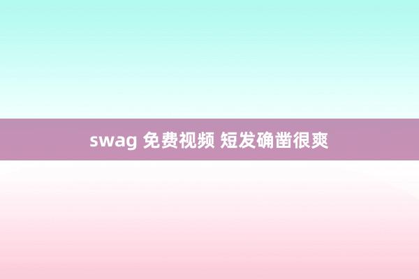swag 免费视频 短发确凿很爽