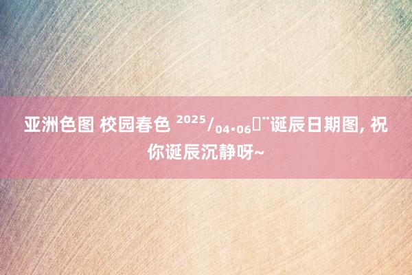 亚洲色图 校园春色 ²⁰²⁵/₀₄.₀₆ᵕ̈诞辰日期图，<a href=