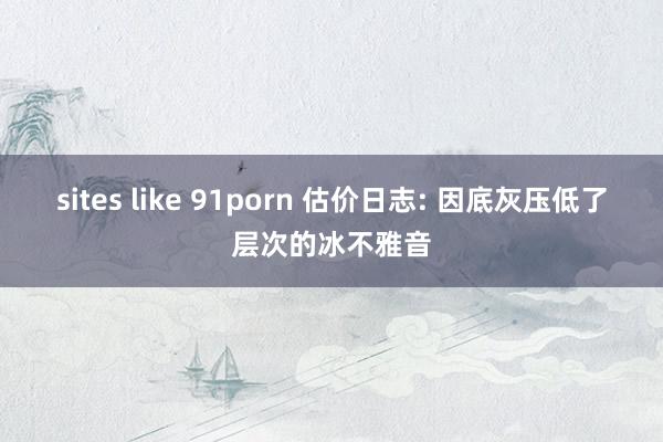 sites like 91porn 估价日志: 因底灰压低了层次的冰不雅音