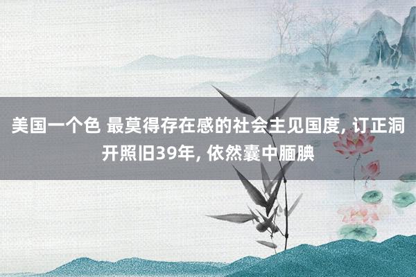 美国一个色 最莫得存在感的社会主见国度， 订正洞开照旧39年， 依然囊中腼腆