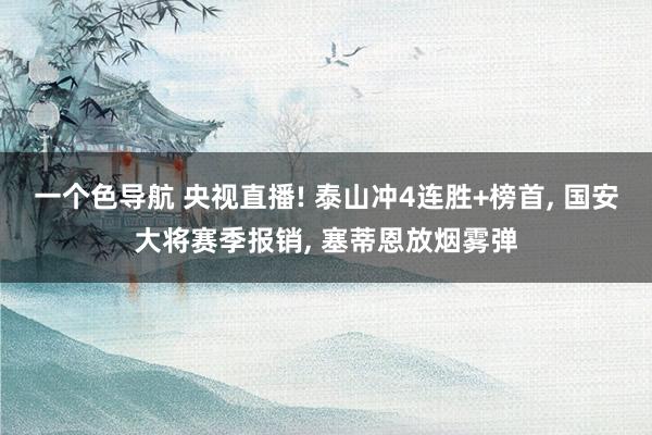一个色导航 央视直播! 泰山冲4连胜+榜首， 国安大将赛季报销， 塞蒂恩放烟雾弹