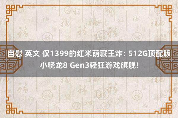 自慰 英文 仅1399的红米荫藏王炸: 512G顶配版小骁龙8 Gen3轻狂游戏旗舰!