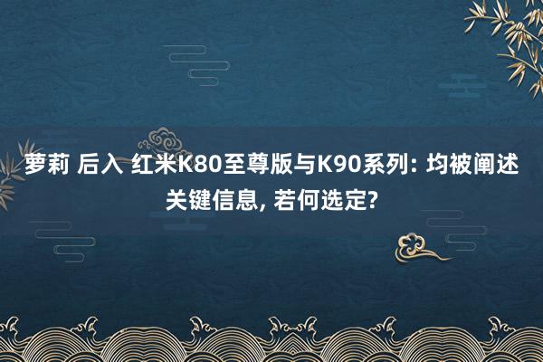 萝莉 后入 红米K80至尊版与K90系列: 均被阐述关键信息， 若何选定?