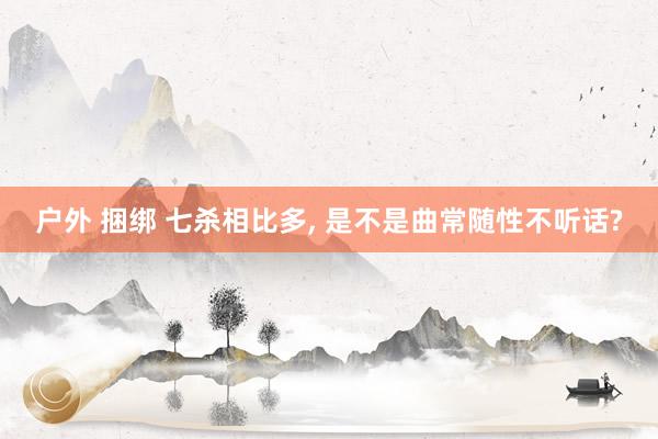 户外 捆绑 七杀相比多， 是不是曲常随性不听话?