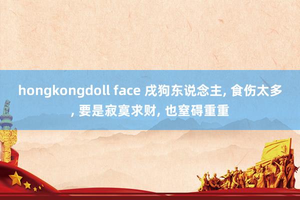 hongkongdoll face 戌狗东说念主， 食伤太多， 要是寂寞求财， 也窒碍重重