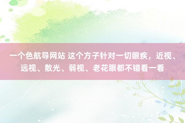 一个色航导网站 这个方子针对一切眼疾,近视、远视、散光、弱视、老花眼都不错看一看