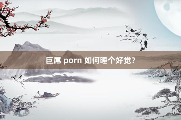 巨屌 porn 如何睡个好觉？