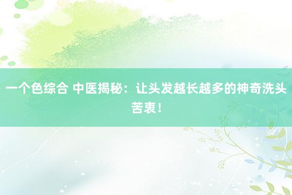 一个色综合 中医揭秘：让头发越长越多的神奇洗头苦衷！