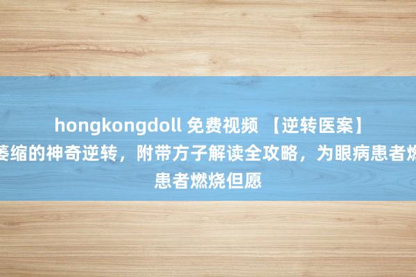 hongkongdoll 免费视频 【逆转医案】视神经萎缩的神奇逆转，附带方子解读全攻略，为眼病患者燃烧但愿
