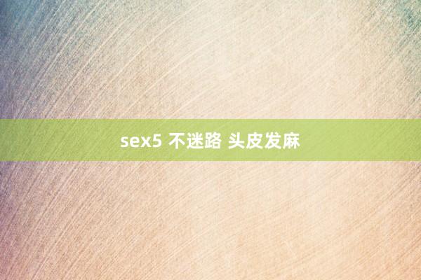 sex5 不迷路 头皮发麻