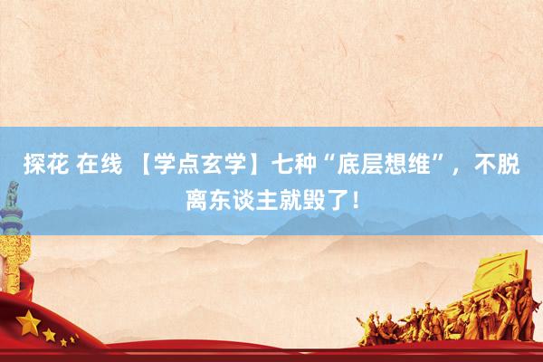 探花 在线 【学点玄学】七种“底层想维”，不脱离东谈主就毁了！