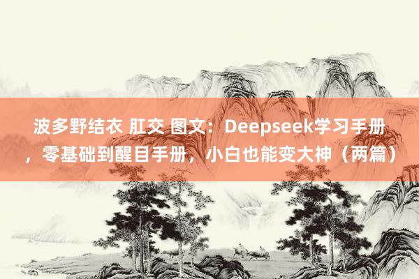 波多野结衣 肛交 图文：Deepseek学习手册，零基础到醒目手册，小白也能变大神（两篇）