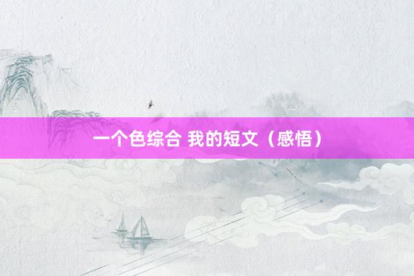 一个色综合 我的短文（感悟）