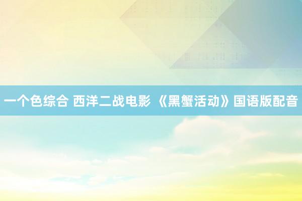 一个色综合 西洋二战电影 《黑蟹活动》国语版配音