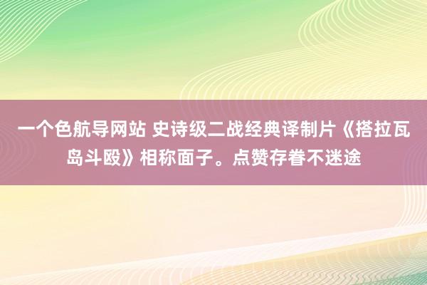 一个色航导网站 史诗级二战经典译制片《搭拉瓦岛斗殴》相称面子。点赞存眷不迷途