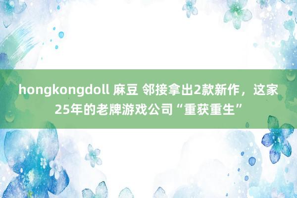hongkongdoll 麻豆 邻接拿出2款新作，这家25年的老牌游戏公司“重获重生”