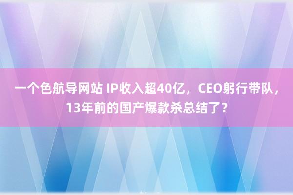一个色航导网站 IP收入超40亿，CEO躬行带队，13年前的国产爆款杀总结了？