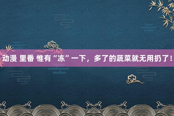 动漫 里番 惟有“冻”一下，多了的蔬菜就无用扔了！