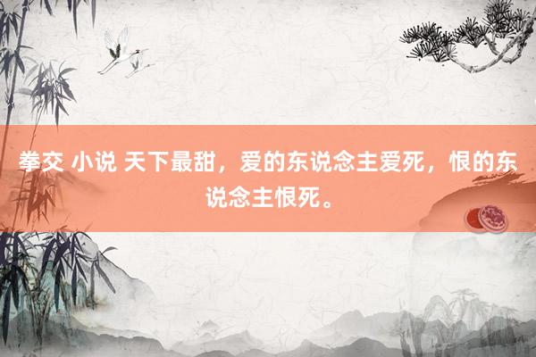 拳交 小说 天下最甜，爱的东说念主爱死，恨的东说念主恨死。
